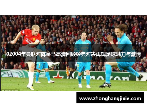 02004年曼联对阵皇马高清回顾经典对决再现足球魅力与激情