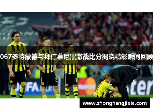 067多特蒙德与拜仁慕尼黑激战比分揭晓精彩瞬间回顾