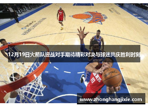 12月19日火箭队迎战对手期待精彩对决与球迷共庆胜利时刻