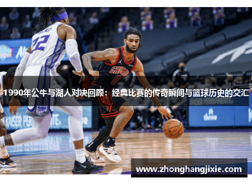 1990年公牛与湖人对决回顾：经典比赛的传奇瞬间与篮球历史的交汇