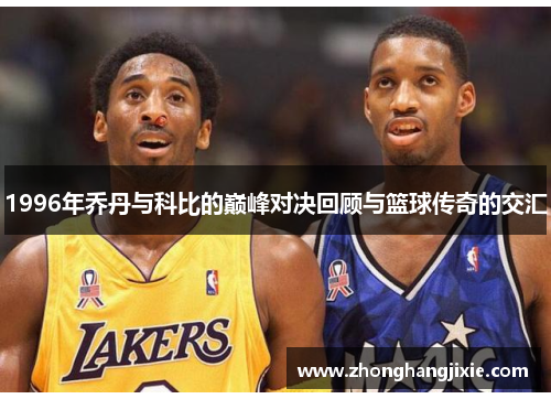 1996年乔丹与科比的巅峰对决回顾与篮球传奇的交汇