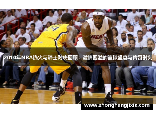 2010年NBA热火与骑士对决回顾：激情四溢的篮球盛宴与传奇时刻