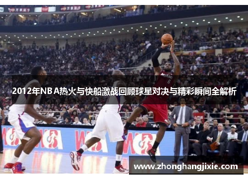 2012年NBA热火与快船激战回顾球星对决与精彩瞬间全解析