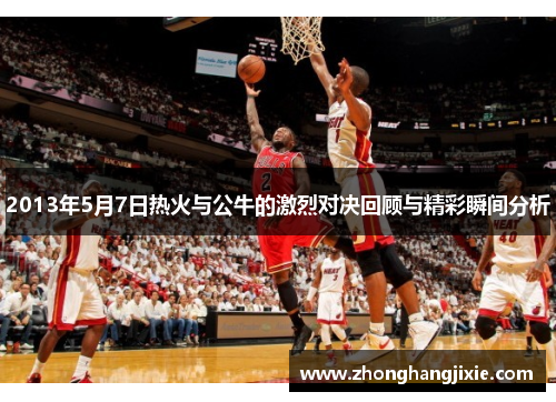 2013年5月7日热火与公牛的激烈对决回顾与精彩瞬间分析