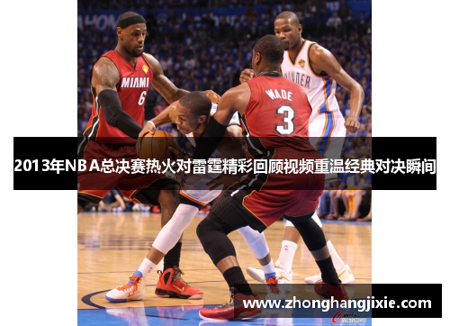 2013年NBA总决赛热火对雷霆精彩回顾视频重温经典对决瞬间