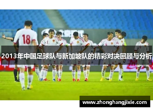 2013年中国足球队与新加坡队的精彩对决回顾与分析