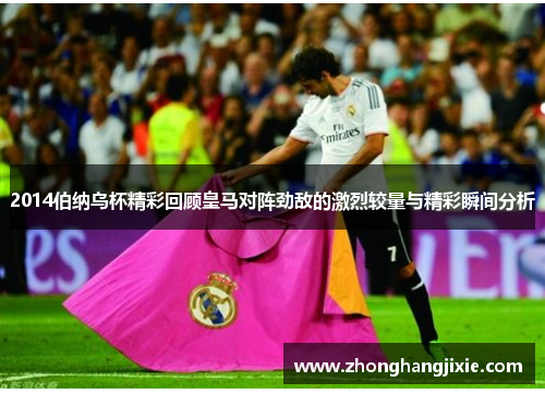 2014伯纳乌杯精彩回顾皇马对阵劲敌的激烈较量与精彩瞬间分析