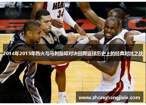 2014年2015年热火与马刺巅峰对决回顾篮球历史上的经典对抗之战
