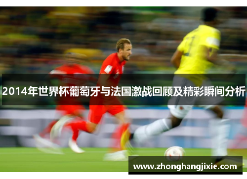 2014年世界杯葡萄牙与法国激战回顾及精彩瞬间分析