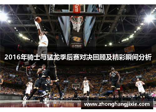 2016年骑士与猛龙季后赛对决回顾及精彩瞬间分析