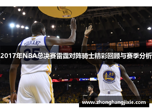 2017年NBA总决赛雷霆对阵骑士精彩回顾与赛季分析