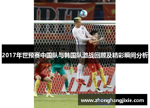 2017年世预赛中国队与韩国队激战回顾及精彩瞬间分析