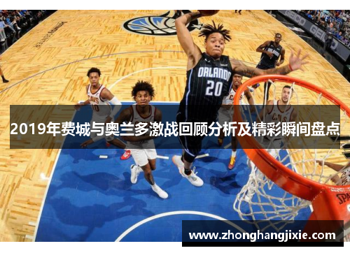 2019年费城与奥兰多激战回顾分析及精彩瞬间盘点