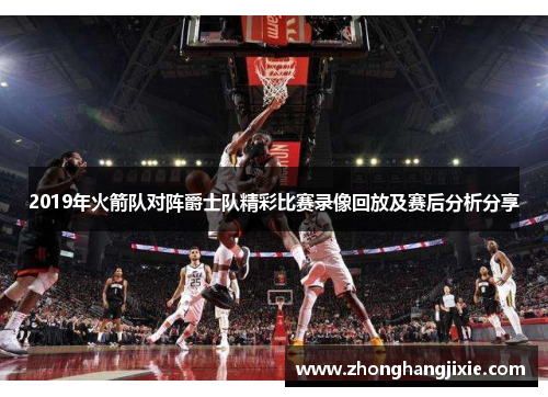 2019年火箭队对阵爵士队精彩比赛录像回放及赛后分析分享