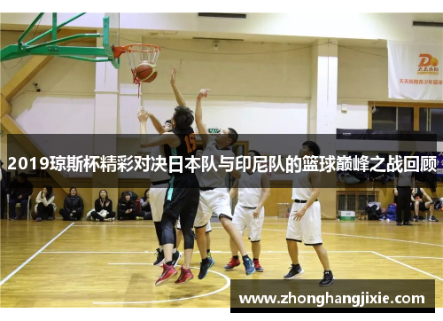2019琼斯杯精彩对决日本队与印尼队的篮球巅峰之战回顾