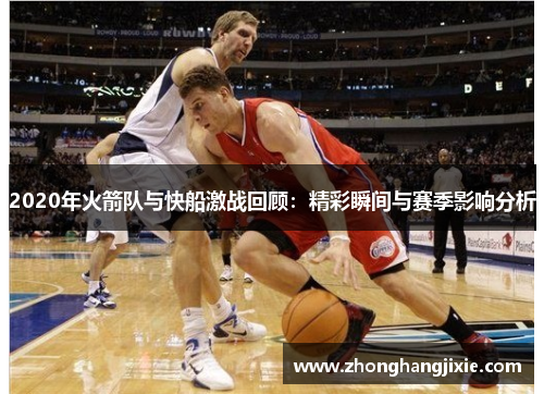 2020年火箭队与快船激战回顾：精彩瞬间与赛季影响分析