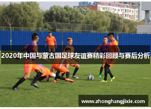 2020年中国与蒙古国足球友谊赛精彩回顾与赛后分析