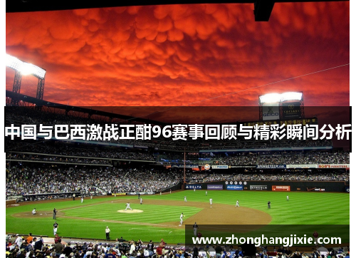 中国与巴西激战正酣96赛事回顾与精彩瞬间分析