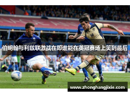 伯明翰与利兹联激战在即谁能在英冠赛场上笑到最后