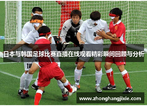 日本与韩国足球比赛直播在线观看精彩瞬间回顾与分析