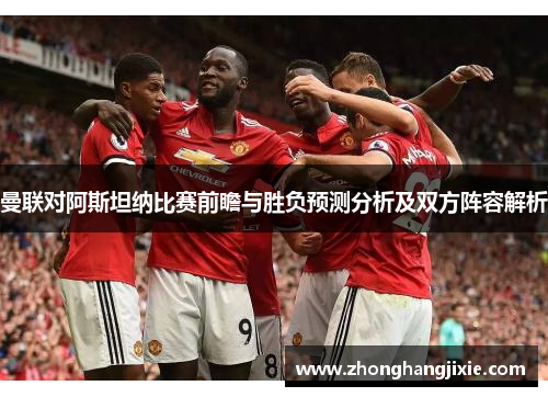 曼联对阿斯坦纳比赛前瞻与胜负预测分析及双方阵容解析
