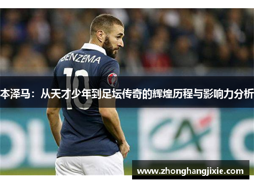 本泽马：从天才少年到足坛传奇的辉煌历程与影响力分析