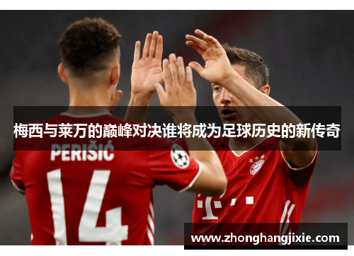 梅西与莱万的巅峰对决谁将成为足球历史的新传奇